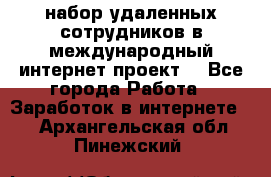 набор удаленных сотрудников в международный интернет-проект  - Все города Работа » Заработок в интернете   . Архангельская обл.,Пинежский 